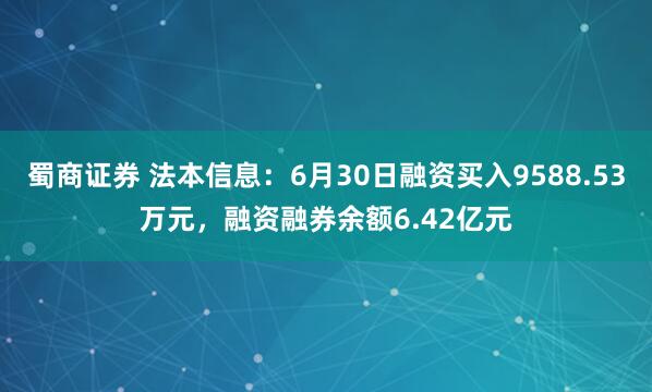 蜀商证券 法本信息：6月30日融资买入9588.53万元，融资融券余额6.42亿元