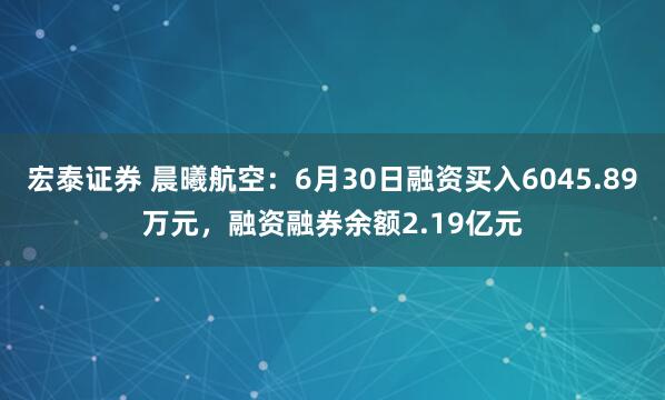 宏泰证券 晨曦航空：6月30日融资买入6045.89万元，融资融券余额2.19亿元