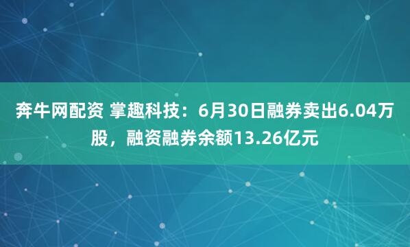 奔牛网配资 掌趣科技：6月30日融券卖出6.04万股，融资融券余额13.26亿元