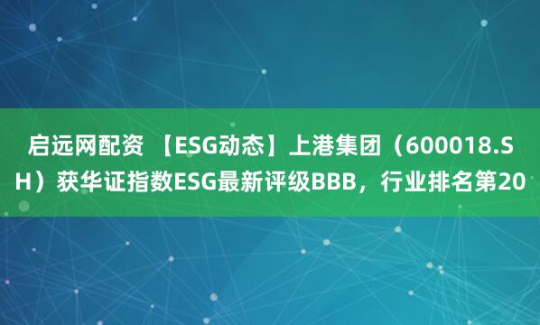 启远网配资 【ESG动态】上港集团（600018.SH）获华证指数ESG最新评级BBB，行业排名第20