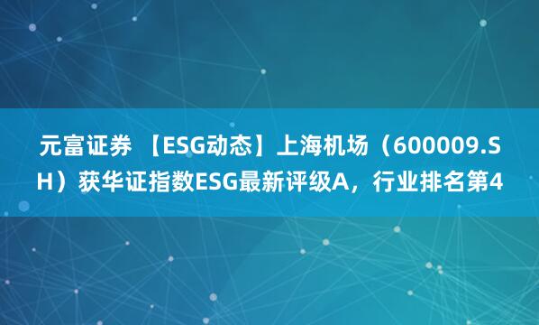 元富证券 【ESG动态】上海机场（600009.SH）获华证指数ESG最新评级A，行业排名第4