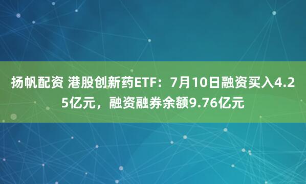 扬帆配资 港股创新药ETF：7月10日融资买入4.25亿元，融资融券余额9.76亿元