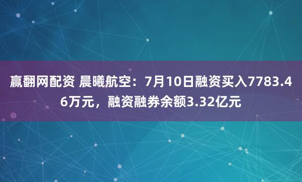 赢翻网配资 晨曦航空：7月10日融资买入7783.46万元，融资融券余额3.32亿元