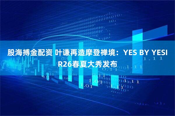 股海搏金配资 叶谦再造摩登禅境：YES BY YESIR26春夏大秀发布