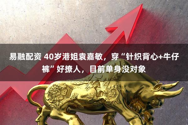 易融配资 40岁港姐袁嘉敏，穿“针织背心+牛仔裤”好撩人，目前单身没对象
