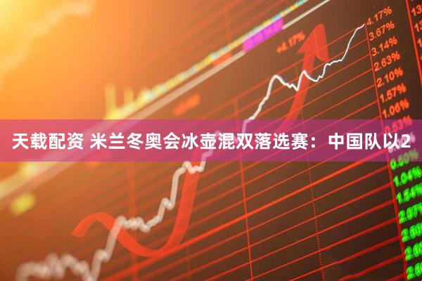 天载配资 米兰冬奥会冰壶混双落选赛：中国队以2