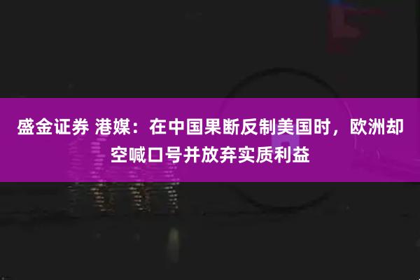 盛金证券 港媒：在中国果断反制美国时，欧洲却空喊口号并放弃实质利益