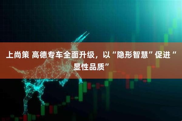 上尚策 高德专车全面升级，以“隐形智慧”促进“显性品质”